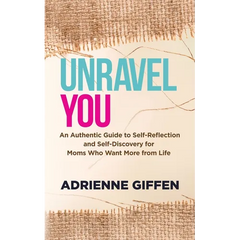 Unravel You: An Authentic Guide to Self-Reflection and Self-Discovery for Moms Who Want More from Life