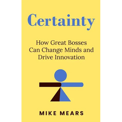 Certainty: How Great Bosses Can Change Minds and Drive Innovation