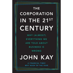 The Corporation in the Twenty-First Century: Why (Almost) Everything We Are Told about Business Is Wrong