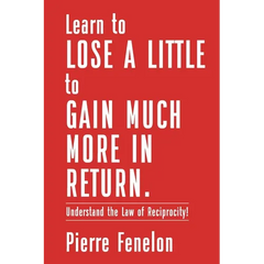 Learn to Lose A LITTLE to GAIN MUCH MORE IN RETURN: Understand the Law of Reciprocity!