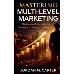 Mastering Multi-Level Marketing: The Ultimate Guide to Building, Growing, and Leading Your MLM Empire