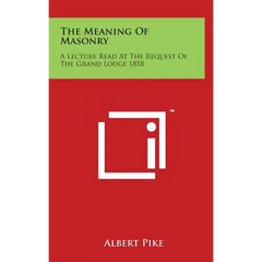 The Meaning of Masonry: A Lecture Read at the Request of the Grand Lodge 1858