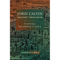 John Calvin, Refugee Theologian: Introducing a Reformer in Exile