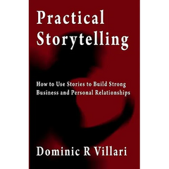 Practical Storytelling: How To Use Stories To Build Strong Business And Personal Relationships