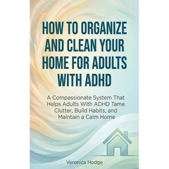 How to Organize and Clean Your Home For Adults with ADHD: A Compassionate System That Helps Adults With ADHD Tame Clutter, Build Habits, and Maintain