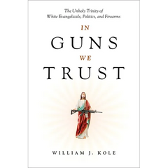 In Guns We Trust: The Unholy Trinity of White Evangelicals, Politics, and Firearms