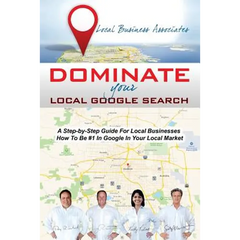 Dominate Your Local Google Search: A Step-by-Step Guide For Local Businesses; How To Be #1 In Google In Your Local Market