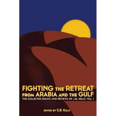 Fighting the Retreat from Arabia and the Gulf: The Collected Essays and Reviews of J.B. Kelly, Vol. 1