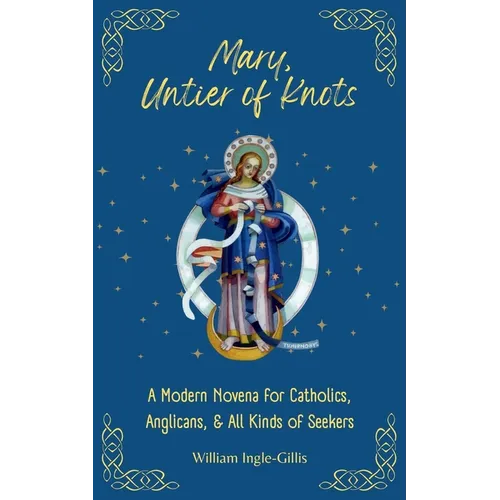Mary, Untier of Knots: A Modern Novena for Catholics, Anglicans, and All Kinds of Seekers