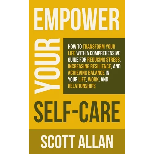 Empower Your Self Care: How to Transform Your Life with a Comprehensive Guide for Reducing Stress, Increasing Resilience, and Achieving Balance in You
