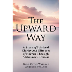 The Upward Way: A Story of Spiritual Clarity and Glimpses of Heaven Through Alzheimer's Disease
