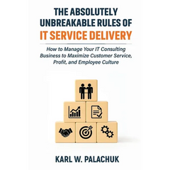 The Absolutely Unbreakable Rules of IT Service Delivery: How to Manage Your IT Consulting Business to Maximize Customer Service, Profit, and Employee