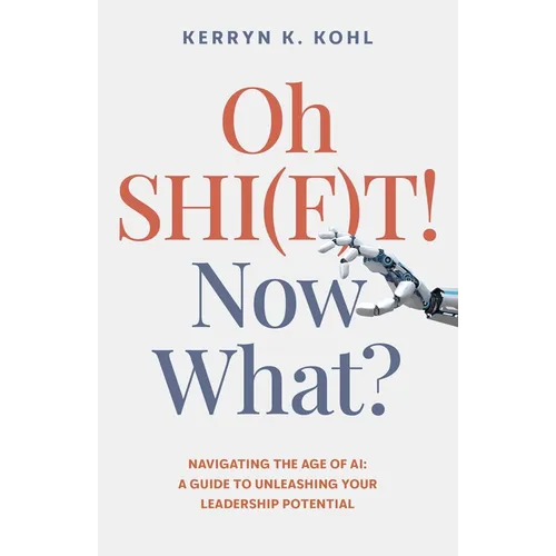 Oh Shi(f)T! Now What?: Navigating the Age of Ai: A Guide to Unleashing Your Leadership Potential