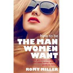 How to Be the Man Women Want: The Get More Confidence and Meet Better Women Guide To Dating