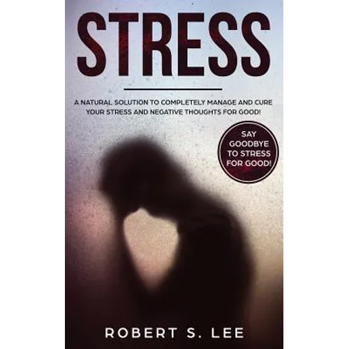 Stress: A Natural Solution to Completely Manage and Cure your Stress and Negative Thoughts for Good!