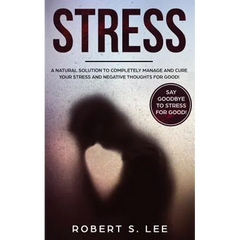 Stress: A Natural Solution to Completely Manage and Cure your Stress and Negative Thoughts for Good!