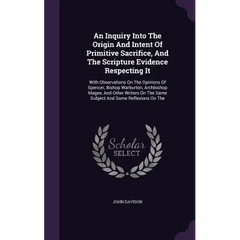 An Inquiry Into The Origin And Intent Of Primitive Sacrifice, And The Scripture Evidence Respecting It: With Observations On The Opinions Of Spencer,