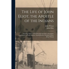 The Life of John Eliot, the Apostle of the Indians: Including Notices of the Principal Attempts to Propagate Christianity in North America, During the