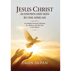 Jesus Christ as Known and Seen by One African: An Intimate Personal Confession by a Believer who Once was a Non-believer