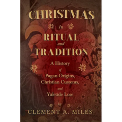 Christmas in Ritual and Tradition: A History of Pagan Origins, Christian Customs, and Yuletide Lore