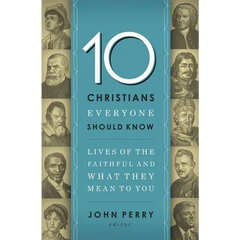 The 10 Christians Everyone Should Know: Lives of the Faithful and What They Mean to You