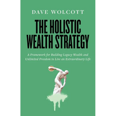 The Holistic Wealth Strategy: A Framework for Building Legacy Wealth and Unlimited Freedom to Live an Extraordinary Life