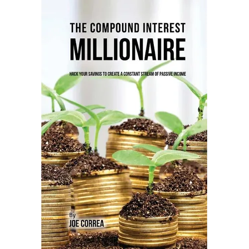 The Compound Interest Millionaire: Hack Your Savings to Create a Constant Stream of Passive Income