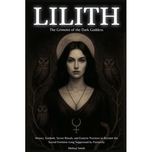 Lilith - The Grimoire of the Dark Goddess: History, Symbols, Secret Rituals, and Esoteric Practices to Reclaim the Sacred Feminine Long Suppressed by