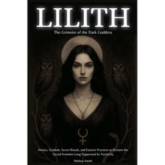 Lilith - The Grimoire of the Dark Goddess: History, Symbols, Secret Rituals, and Esoteric Practices to Reclaim the Sacred Feminine Long Suppressed by