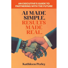 AI Made Simple. Results Made Real.: An Executive's Guide to Partnering with the Future