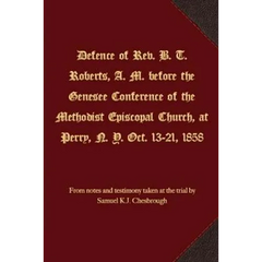 Defence of Rev. B. T. Roberts, A. M. before the Genesee Conference of the Methodist Episcopal Church, at Perry, N. Y. Oct. 13-21, 1858