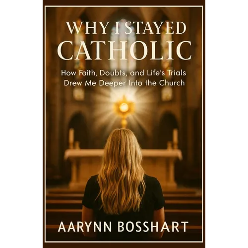 Why I Stayed Catholic: How Faith, Doubts, and Life's Trials Drew Me Deeper Into the Church
