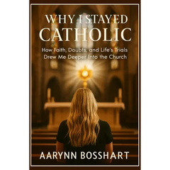 Why I Stayed Catholic: How Faith, Doubts, and Life's Trials Drew Me Deeper Into the Church