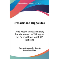 Irenaeus and Hippolytus: Ante Nicene Christian Library Translations of the Writings of the Fathers Down to AD 325 Part Nine
