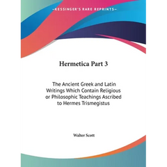 Hermetica Part 3: The Ancient Greek and Latin Writings Which Contain Religious or Philosophic Teachings Ascribed to Hermes Trismegistus