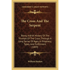 The Cross And The Serpent: Being A Brief History Of The Triumph Of The Cross, Through A Long Series Of Ages, In Prophecy, Types, And Fulfillment (1849