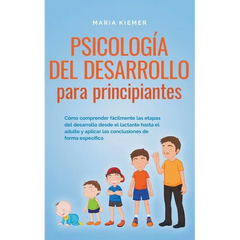 Psicología del desarrollo para principiantes Cómo comprender fácilmente las etapas del desarrollo desde el lactante hasta el adulto y aplicar las conc