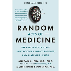 Random Acts of Medicine: The Hidden Forces That Sway Doctors, Impact Patients, and Shape Our Health