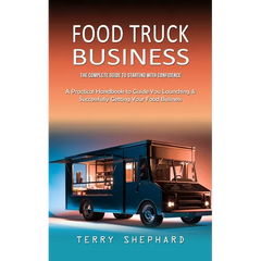 Food Truck Business: The Complete Guide to Starting With Confidence (A Practical Handbook to Guide You Launching & Successfully Getting You