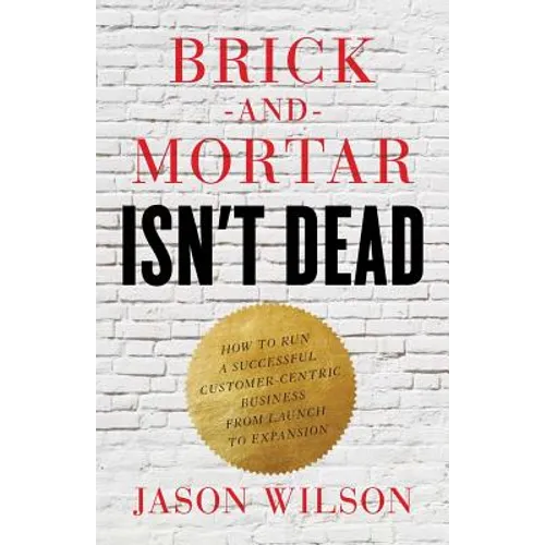Brick-and-Mortar Isn't Dead: How to Run a Successful Customer-Centric Business from Launch to Expansion