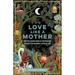 Love Like a Mother: How the Sacred Work of Motherhood Reveals the Maternal Heart of God