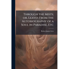 Through the Mists; or, Leaves From the Autobiography of a Soul in Paradise, Etc