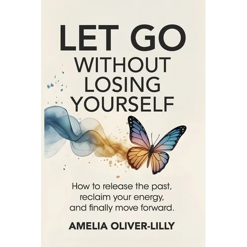 Let Go Without Losing Yourself: How to Release the Past, Reclaim Your Energy, and Finally Move Forward