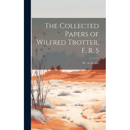 The Collected Papers of Wilfred Trotter, F. R. S