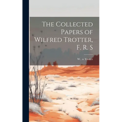The Collected Papers of Wilfred Trotter, F. R. S