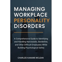 Managing Workplace Personality Disorders: A Comprehensive Guide to Identifying and Handling Narcissistic, Borderline, and Other Difficult Employees Wh