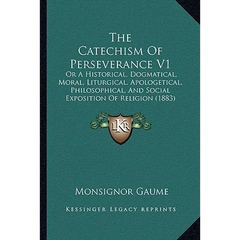 The Catechism Of Perseverance V1: Or A Historical, Dogmatical, Moral, Liturgical, Apologetical, Philosophical, And Social Exposition Of Religion (1883