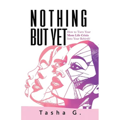 Nothing But Yet: How to Turn Your Mom Life Crisis Into Your Rebirth!