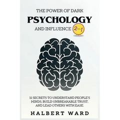 The Power of Dark Psychology and Influence (2 in 1): 11 Secrets to Understand People's Minds, Build Unbreakable Trust, and Lead Others With Ease.