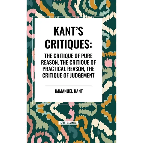 Kant's Critiques: The Critique of Pure Reason, the Critique of Practical Reason, the Critique of Judgement